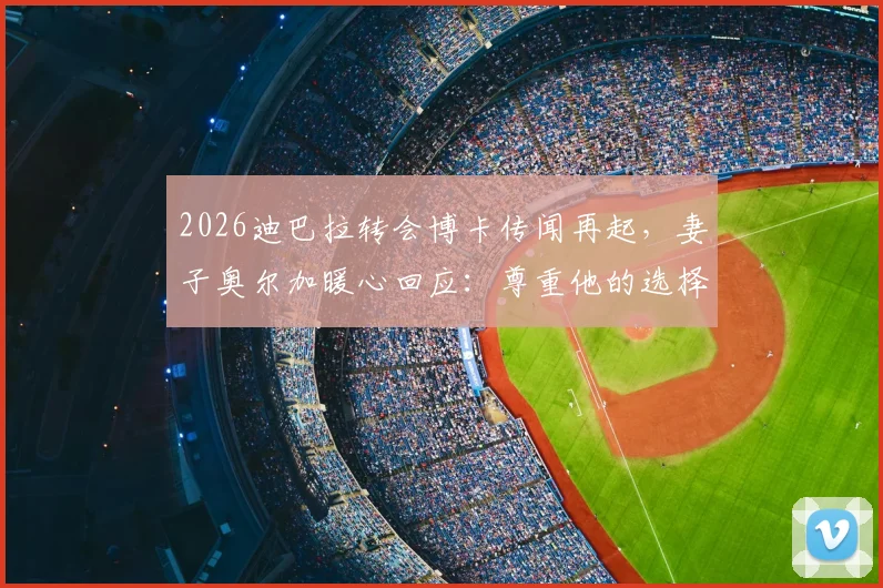 2026迪巴拉转会博卡传闻再起，妻子奥尔加暖心回应：尊重他的选择，只愿他开心