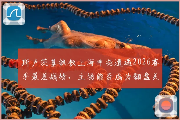 斯卢茨基执教上海申花遭遇2026赛季最差战绩,主场能否成为翻盘关键?球迷看法两极分化