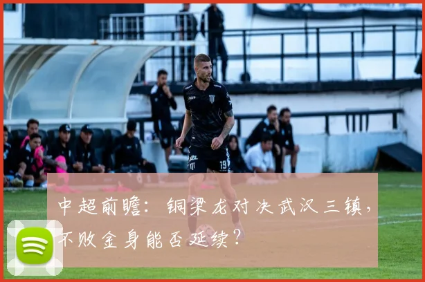 中超前瞻：铜梁龙对决武汉三镇，不败金身能否延续？