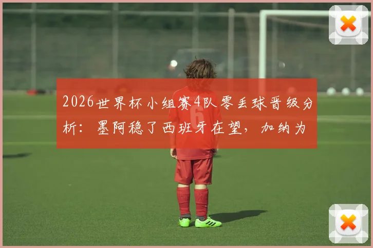 2026世界杯小组赛4队零丢球晋级分析：墨阿稳了西班牙在望，加纳为何能排第二？
