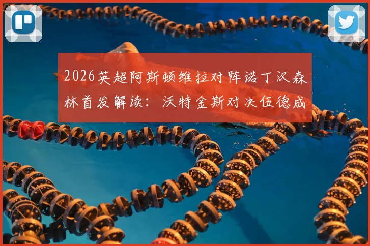 2026英超阿斯顿维拉对阵诺丁汉森林首发解读：沃特金斯对决伍德成焦点，罗杰斯与布恩迪亚状态解析及全场数据一览