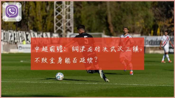中超前瞻:铜梁龙对决武汉三镇,不败金身能否延续?