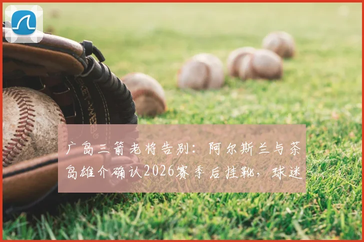 广岛三箭老将告别:阿尔斯兰与茶岛雄介确认2026赛季后挂靴,球迷如何回顾其职业生涯高光时刻