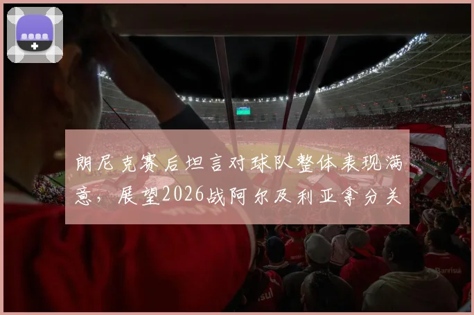 朗尼克赛后坦言对球队整体表现满意，展望2026战阿尔及利亚拿分关键分析