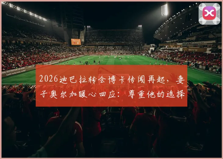 2026迪巴拉转会博卡传闻再起,妻子奥尔加暖心回应:尊重他的选择,只愿他开心