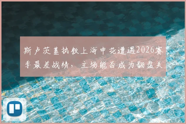 斯卢茨基执教上海申花遭遇2026赛季最差战绩,主场能否成为翻盘关键?球迷看法两极分化
