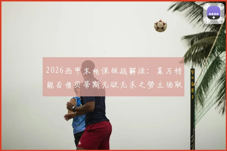 2026西甲末轮保级战解读：莱万特能否借贝蒂斯无欲无求之势主场取胜抢分？关键数据与战术前瞻