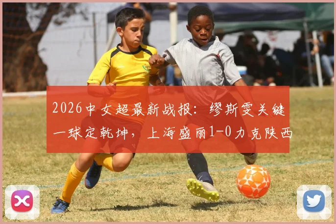 2026中女超最新战报：缪斯雯关键一球定乾坤，上海盛丽1-0力克陕西志丹，附积分榜形势解读