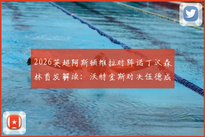 2026英超阿斯顿维拉对阵诺丁汉森林首发解读:沃特金斯对决伍德成焦点,罗杰斯与布恩迪亚状态解析及全场数据一览