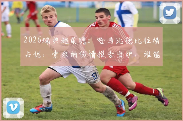 2026瑞典超前瞻：哈马比德比往绩占优，索尔纳伤情报告出炉，谁能抢占先机？