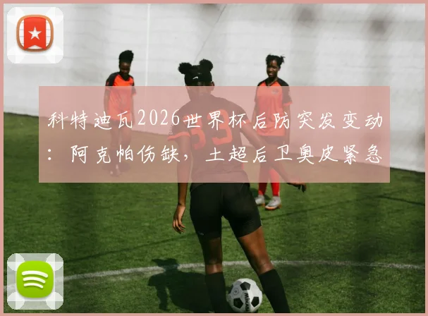 科特迪瓦2026世界杯后防突发变动：阿克帕伤缺，土超后卫奥皮紧急入替的深度解读