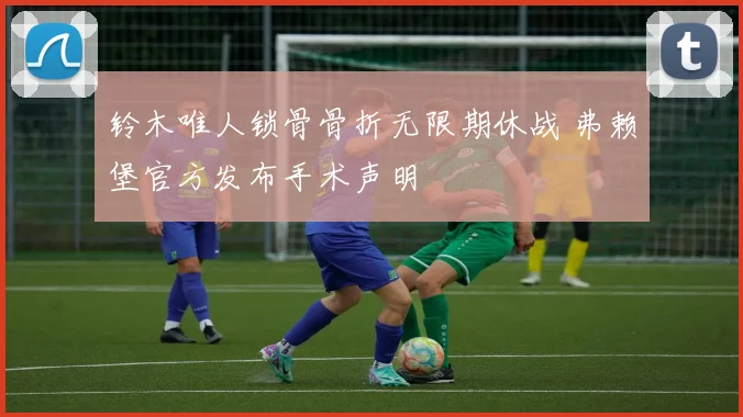 铃木唯人锁骨骨折无限期休战 弗赖堡官方发布手术声明