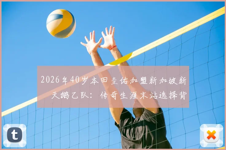 2026年40岁本田圭佑加盟新加坡新潟天鹅乙队：传奇生涯末站选择背后，球队实力与新加坡联赛水平全解析