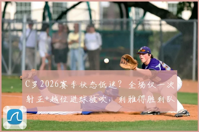 C罗2026赛季状态低迷？全场仅一次射正+越位进球被吹，利雅得胜利队内评分出炉