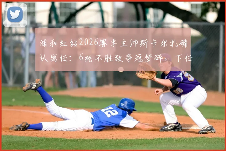 浦和红钻2026赛季主帅斯卡尔扎确认离任:6轮不胜致争冠梦碎,下任教练人选与新赛季前景分析