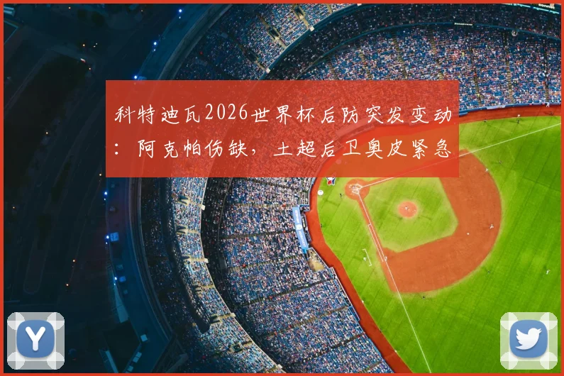 科特迪瓦2026世界杯后防突发变动：阿克帕伤缺，土超后卫奥皮紧急入替的深度解读