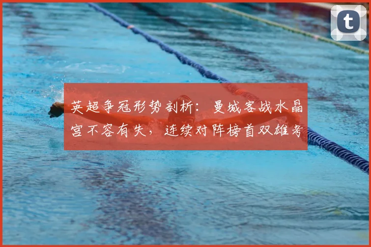 英超争冠形势剖析:曼城客战水晶宫不容有失,连续对阵榜首双雄考验老鹰成色
