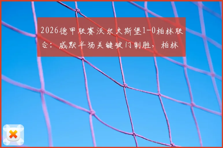 2026德甲联赛沃尔夫斯堡1-0柏林联合:威默半场关键破门制胜,柏林联合主场陷入被动局面全记录