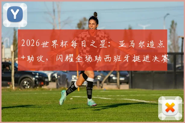 2026世界杯每日之星:亚马尔造点+助攻,闪耀全场助西班牙挺进决赛,荣膺本日最佳球员
