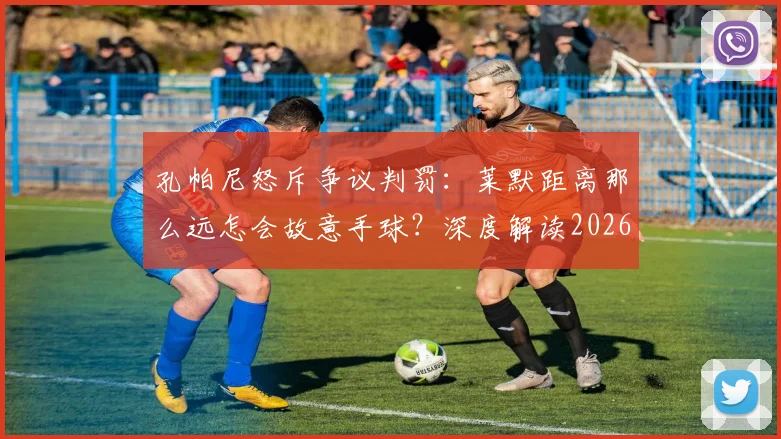 孔帕尼怒斥争议判罚：莱默距离那么远怎会故意手球？深度解读2026年欧冠关键判罚规则