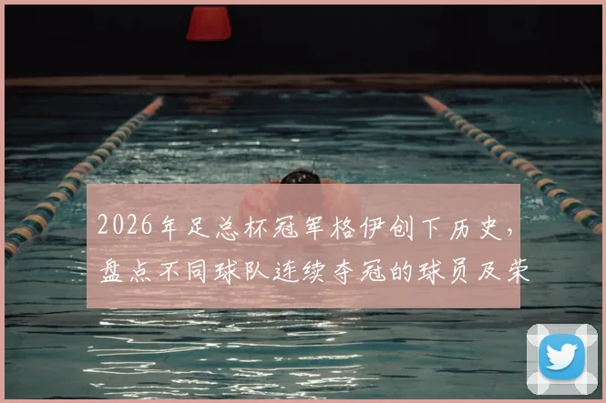 2026年足总杯冠军格伊创下历史，盘点不同球队连续夺冠的球员及荣耀时刻